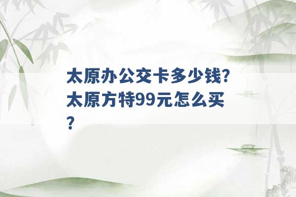 太原办公交卡多少钱？太原方特99元怎么买？ -第1张图片-电信联通移动号卡网