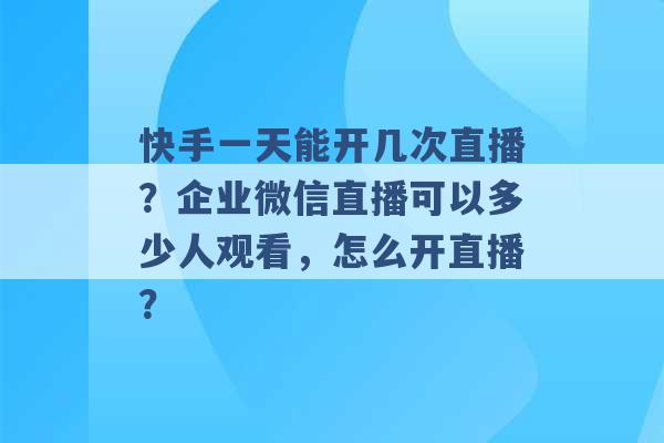 快手一天能开几次直播？企业微信直播可以多少人观看，怎么开直播？ -第1张图片-电信联通移动号卡网