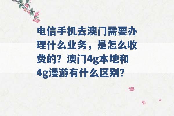 电信手机去澳门需要办理什么业务，是怎么收费的？澳门4g本地和4g漫游有什么区别？ -第1张图片-电信联通移动号卡网