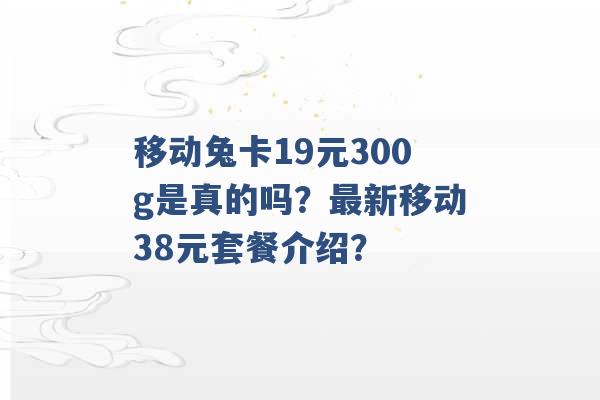 移动兔卡19元300g是真的吗？最新移动38元套餐介绍？ -第1张图片-电信联通移动号卡网