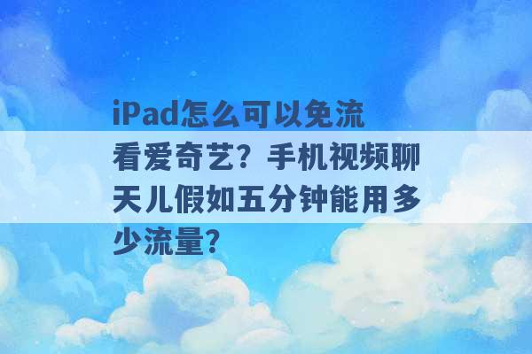 iPad怎么可以免流看爱奇艺？手机视频聊天儿假如五分钟能用多少流量？ -第1张图片-电信联通移动号卡网