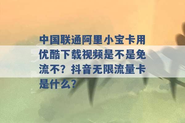 中国联通阿里小宝卡用优酷下载视频是不是免流不？抖音无限流量卡是什么？ -第1张图片-电信联通移动号卡网