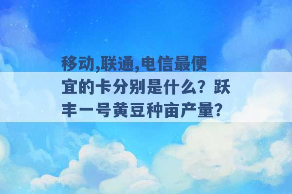 移动,联通,电信最便宜的卡分别是什么？跃丰一号黄豆种亩产量？ -第1张图片-电信联通移动号卡网