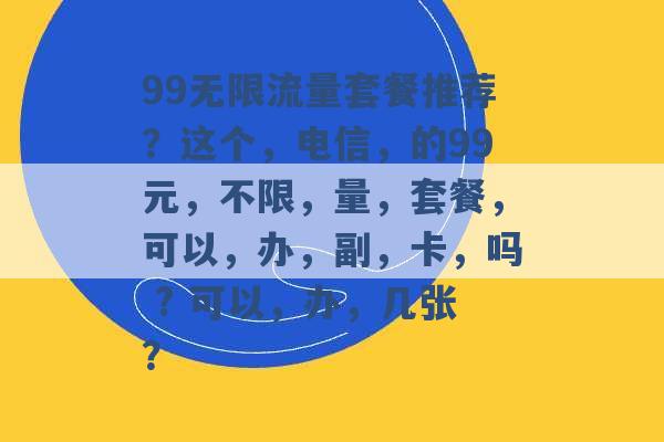 99无限流量套餐推荐？这个，电信，的99元，不限，量，套餐，可以，办，副，卡，吗 ? 可以，办，几张？ -第1张图片-电信联通移动号卡网