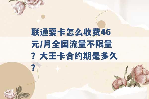 联通耍卡怎么收费46元/月全国流量不限量？大王卡合约期是多久？ -第1张图片-电信联通移动号卡网