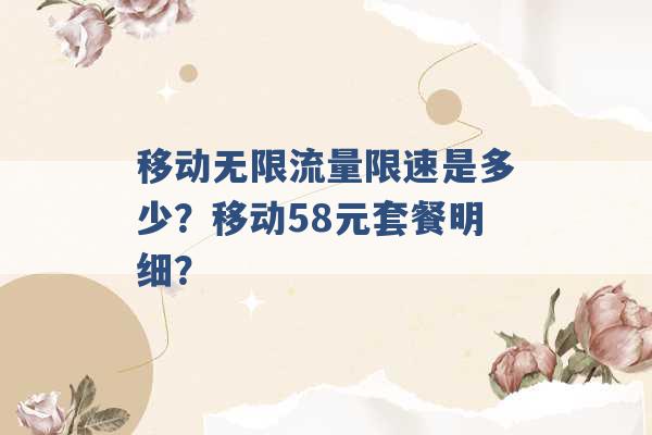 移动无限流量限速是多少？移动58元套餐明细？ -第1张图片-电信联通移动号卡网