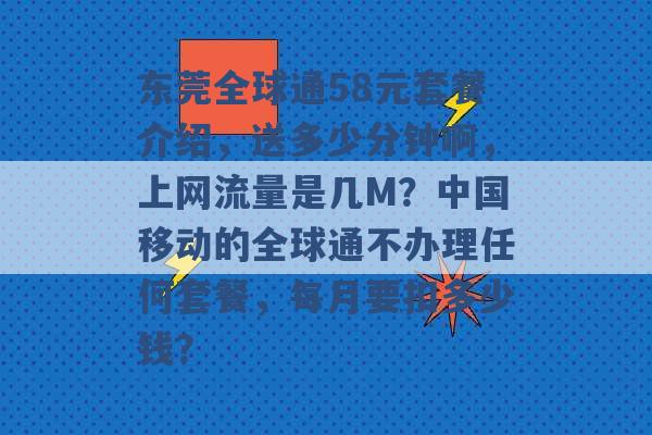 东莞全球通58元套餐介绍，送多少分钟啊，上网流量是几M？中国移动的全球通不办理任何套餐，每月要扣多少钱？ -第1张图片-电信联通移动号卡网