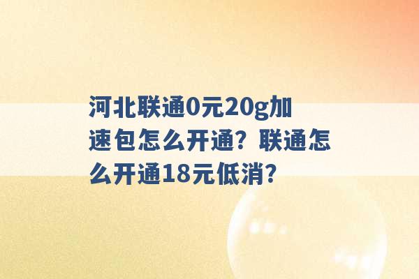 河北联通0元20g加速包怎么开通？联通怎么开通18元低消？ -第1张图片-电信联通移动号卡网