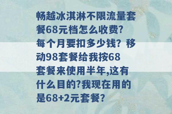 畅越冰淇淋不限流量套餐68元档怎么收费?每个月要扣多少钱？移动98套餐给我按68套餐来使用半年,这有什么目的?我现在用的是68+2元套餐？ -第1张图片-电信联通移动号卡网