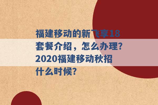 福建移动的新飞享18套餐介绍，怎么办理？2020福建移动秋招什么时候？ -第1张图片-电信联通移动号卡网