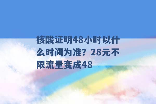 核酸证明48小时以什么时间为准？28元不限流量变成48 -第1张图片-电信联通移动号卡网