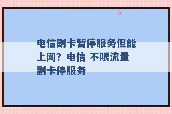 电信副卡暂停服务但能上网？电信 不限流量副卡停服务 -第1张图片-电信联通移动号卡网