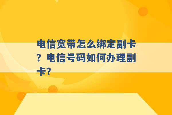 电信宽带怎么绑定副卡？电信号码如何办理副卡？ -第1张图片-电信联通移动号卡网