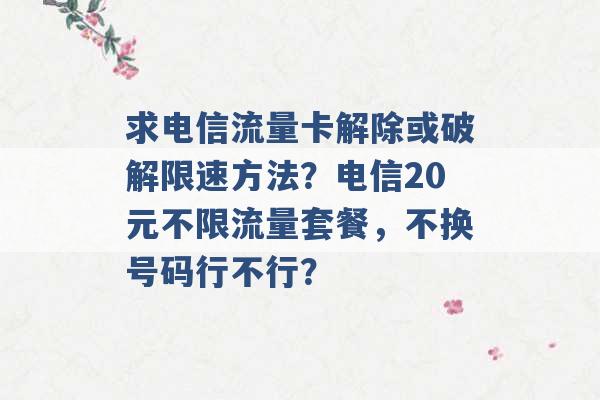 求电信流量卡解除或破解限速方法？电信20元不限流量套餐，不换号码行不行？ -第1张图片-电信联通移动号卡网