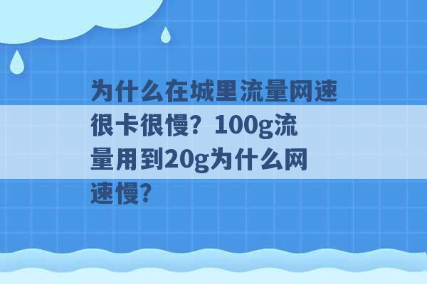 为什么在城里流量网速很卡很慢？100g流量用到20g为什么网速慢？ -第1张图片-电信联通移动号卡网