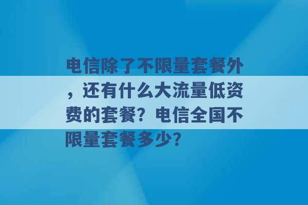 电信除了不限量套餐外，还有什么大流量低资费的套餐？电信全国不限量套餐多少？ -第1张图片-电信联通移动号卡网