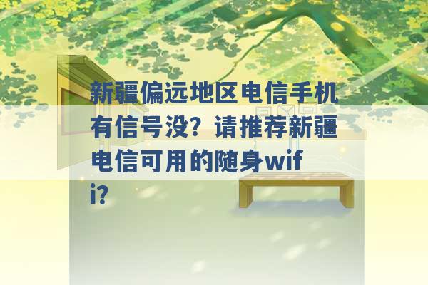 新疆偏远地区电信手机有信号没？请推荐新疆电信可用的随身wifi？ -第1张图片-电信联通移动号卡网