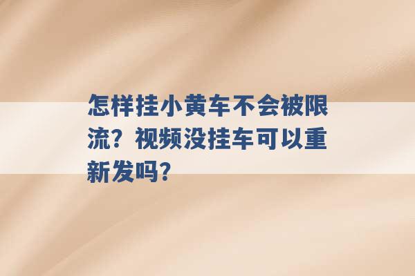 怎样挂小黄车不会被限流？视频没挂车可以重新发吗？ -第1张图片-电信联通移动号卡网