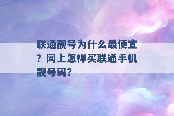 联通靓号为什么最便宜？网上怎样买联通手机靓号码？ -第1张图片-电信联通移动号卡网