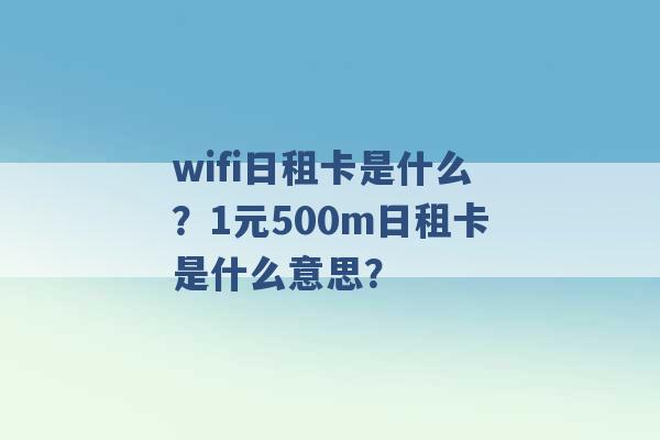 wifi日租卡是什么？1元500m日租卡是什么意思？ -第1张图片-电信联通移动号卡网