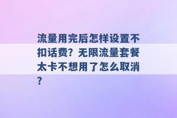 流量用完后怎样设置不扣话费？无限流量套餐太卡不想用了怎么取消？ -第1张图片-电信联通移动号卡网