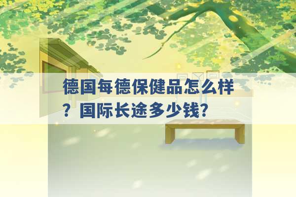 德国每德保健品怎么样？国际长途多少钱？ -第1张图片-电信联通移动号卡网