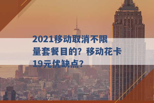 2021移动取消不限量套餐目的？移动花卡19元优缺点？ -第1张图片-电信联通移动号卡网