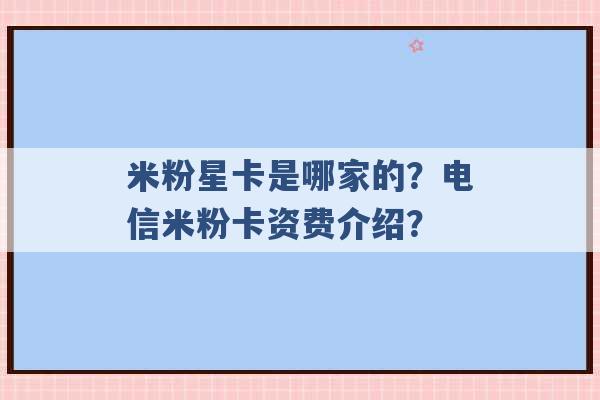 米粉星卡是哪家的？电信米粉卡资费介绍？ -第1张图片-电信联通移动号卡网