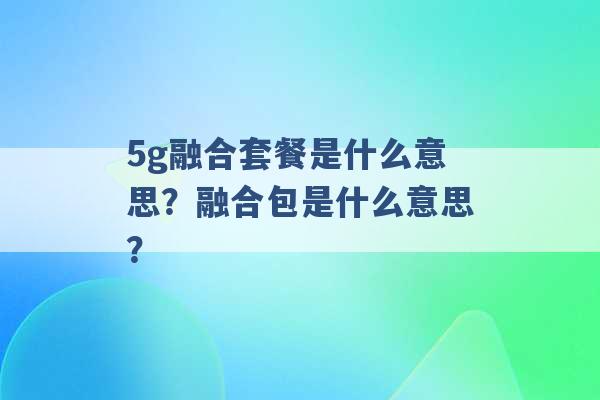 5g融合套餐是什么意思？融合包是什么意思？ -第1张图片-电信联通移动号卡网