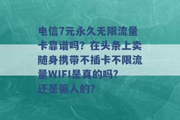 电信7元永久无限流量卡靠谱吗？在头条上卖随身携带不插卡不限流量WIFI是真的吗?还是骗人的？ -第1张图片-电信联通移动号卡网