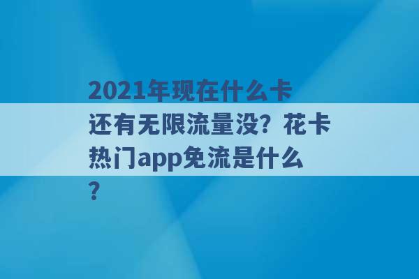 2021年现在什么卡还有无限流量没？花卡热门app免流是什么？ -第1张图片-电信联通移动号卡网