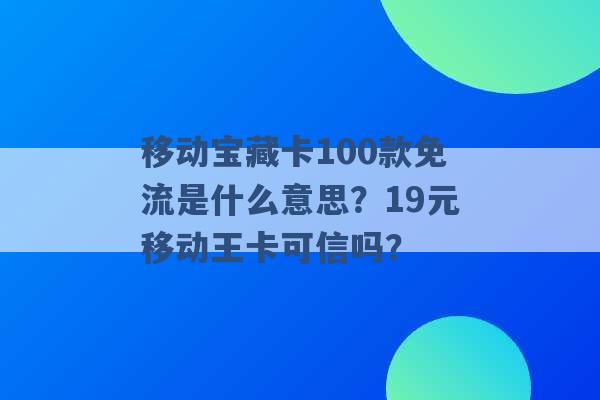 移动宝藏卡100款免流是什么意思？19元移动王卡可信吗？ -第1张图片-电信联通移动号卡网