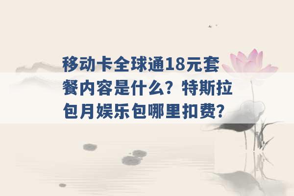 移动卡全球通18元套餐内容是什么？特斯拉包月娱乐包哪里扣费？ -第1张图片-电信联通移动号卡网