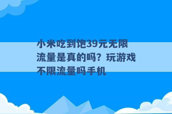 小米吃到饱39元无限流量是真的吗？玩游戏不限流量吗手机 -第1张图片-电信联通移动号卡网