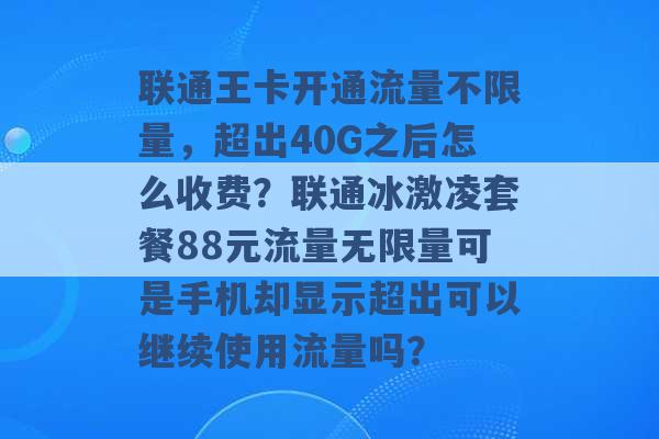 联通王卡开通流量不限量，超出40G之后怎么收费？联通冰激凌套餐88元流量无限量可是手机却显示超出可以继续使用流量吗？ -第1张图片-电信联通移动号卡网