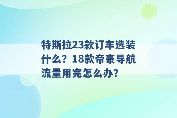 特斯拉23款订车选装什么？18款帝豪导航流量用完怎么办？ -第1张图片-电信联通移动号卡网