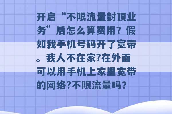 开启“不限流量封顶业务”后怎么算费用？假如我手机号码开了宽带。我人不在家?在外面可以用手机上家里宽带的网络?不限流量吗？ -第1张图片-电信联通移动号卡网