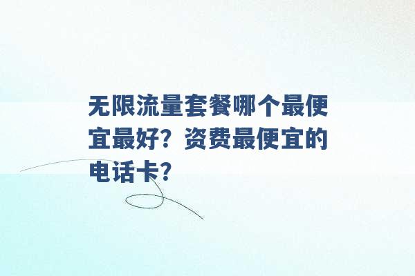 无限流量套餐哪个最便宜最好？资费最便宜的电话卡？ -第1张图片-电信联通移动号卡网