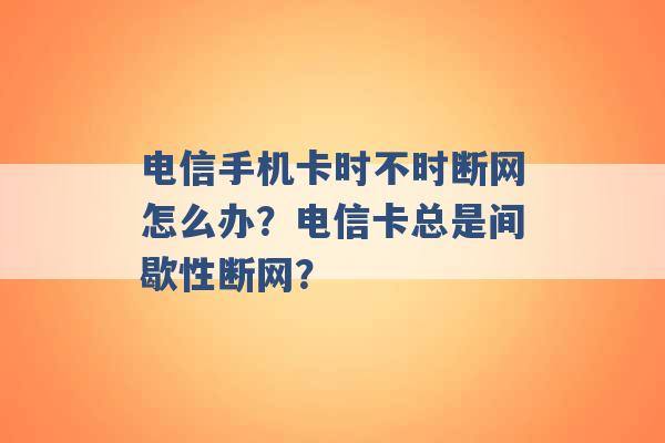 电信手机卡时不时断网怎么办？电信卡总是间歇性断网？ -第1张图片-电信联通移动号卡网