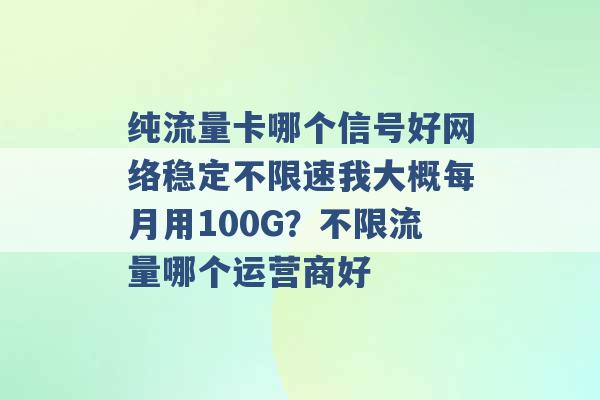 纯流量卡哪个信号好网络稳定不限速我大概每月用100G？不限流量哪个运营商好 -第1张图片-电信联通移动号卡网