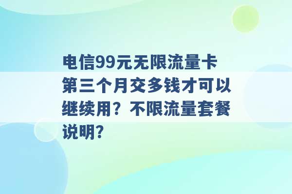 电信99元无限流量卡第三个月交多钱才可以继续用？不限流量套餐说明？ -第1张图片-电信联通移动号卡网