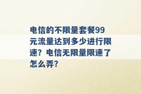 电信的不限量套餐99元流量达到多少进行限速？电信无限量限速了怎么弄？ -第1张图片-电信联通移动号卡网