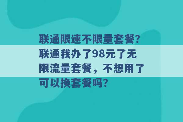 联通限速不限量套餐？联通我办了98元了无限流量套餐，不想用了可以换套餐吗？ -第1张图片-电信联通移动号卡网