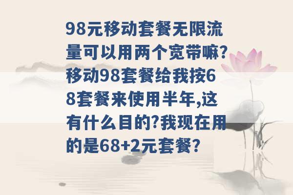 98元移动套餐无限流量可以用两个宽带嘛？移动98套餐给我按68套餐来使用半年,这有什么目的?我现在用的是68+2元套餐？ -第1张图片-电信联通移动号卡网