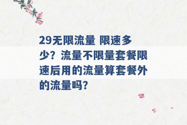 29无限流量 限速多少？流量不限量套餐限速后用的流量算套餐外的流量吗？ -第1张图片-电信联通移动号卡网