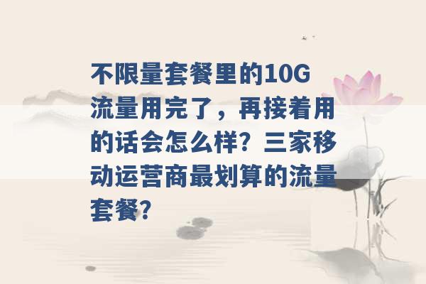 不限量套餐里的10G流量用完了，再接着用的话会怎么样？三家移动运营商最划算的流量套餐？ -第1张图片-电信联通移动号卡网