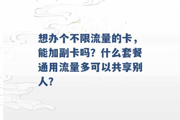 想办个不限流量的卡，能加副卡吗？什么套餐通用流量多可以共享别人？ -第1张图片-电信联通移动号卡网