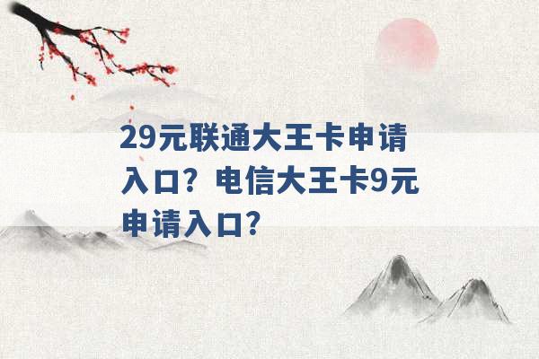 29元联通大王卡申请入口？电信大王卡9元申请入口？ -第1张图片-电信联通移动号卡网