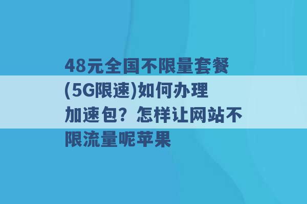 48元全国不限量套餐(5G限速)如何办理加速包？怎样让网站不限流量呢苹果 -第1张图片-电信联通移动号卡网