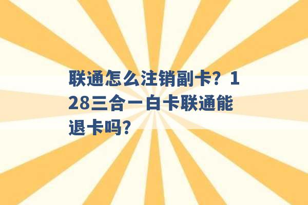 联通怎么注销副卡？128三合一白卡联通能退卡吗？ -第1张图片-电信联通移动号卡网